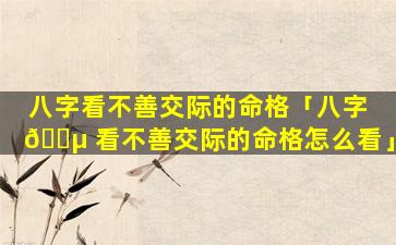 八字看不善交际的命格「八字 🐵 看不善交际的命格怎么看」